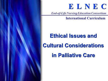 C C E E N N L L E E End-of-Life Nursing Education Consortium International Curriculum Ethical Issues and Cultural Considerations in Palliative Care.