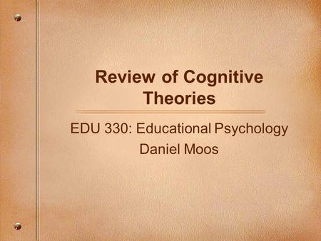 Review of Cognitive Theories EDU 330: Educational Psychology Daniel Moos.