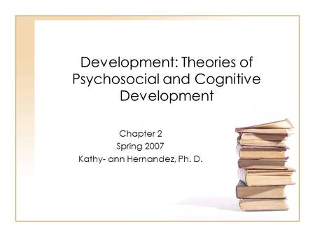 Development: Theories of Psychosocial and Cognitive Development Chapter 2 Spring 2007 Kathy- ann Hernandez, Ph. D.