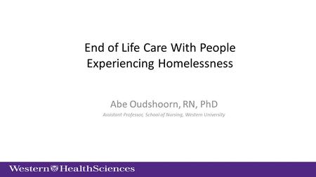 End of Life Care With People Experiencing Homelessness Abe Oudshoorn, RN, PhD Assistant Professor, School of Nursing, Western University.