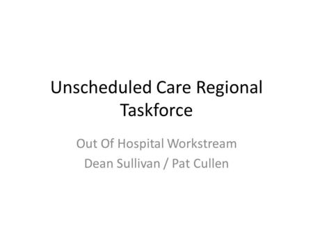 Unscheduled Care Regional Taskforce Out Of Hospital Workstream Dean Sullivan / Pat Cullen.