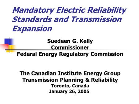 Mandatory Electric Reliability Standards and Transmission Expansion Suedeen G. Kelly Commissioner Federal Energy Regulatory Commission The Canadian Institute.