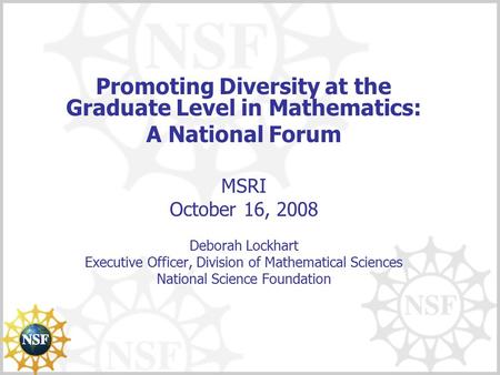 Promoting Diversity at the Graduate Level in Mathematics: A National Forum MSRI October 16, 2008 Deborah Lockhart Executive Officer, Division of Mathematical.