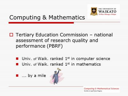 Computing & Mathematics  Tertiary Education Commission – national assessment of research quality and performance (PBRF) Univ. of Waik. ranked 1 st in.