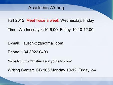 1 Academic Writing Fall 2012 Meet twice a week Wednesday, Friday Time: Wednesday 4:10-6:00 Friday 10:10-12:00   Phone: 134 3922.