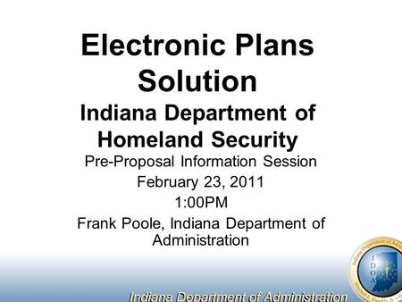 Electronic Plans Solution Indiana Department of Homeland Security Pre-Proposal Information Session February 23, 2011 1:00PM Frank Poole, Indiana Department.