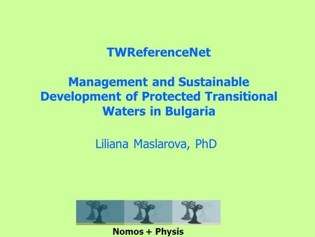 TWReferenceNet Management and Sustainable Development of Protected Transitional Waters in Bulgaria Liliana Maslarova, PhD Nomos + Physis.