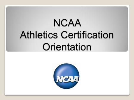 NCAA Athletics Certification Orientation. Overview Origin, Purpose and Benefits. Athletics Certification Process. Operating Principles. Measurable Standards.
