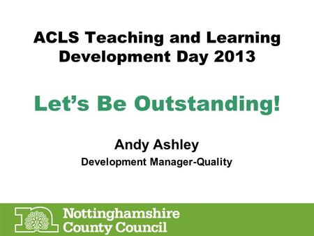 ACLS Teaching and Learning Development Day 2013 Let’s Be Outstanding! Andy Ashley Development Manager-Quality.