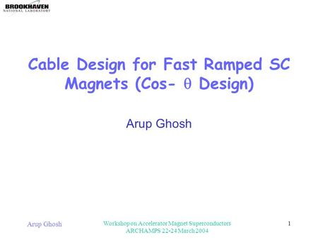 Arup Ghosh Workshop on Accelerator Magnet Superconductors ARCHAMPS 22-24 March 2004 1 Cable Design for Fast Ramped SC Magnets (Cos-  Design) Arup Ghosh.