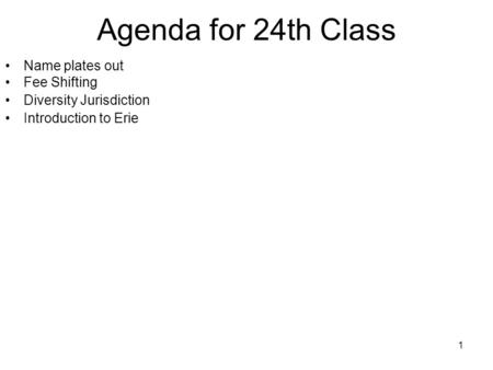 1 Agenda for 24th Class Name plates out Fee Shifting Diversity Jurisdiction Introduction to Erie.