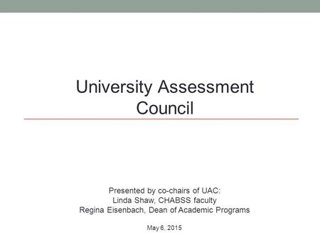 University Assessment Council Presented by co-chairs of UAC: Linda Shaw, CHABSS faculty Regina Eisenbach, Dean of Academic Programs May 6, 2015.
