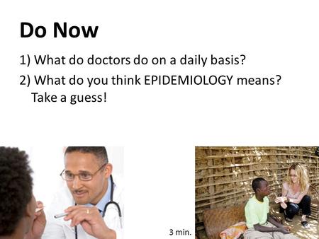 Do Now 1) What do doctors do on a daily basis? 2) What do you think EPIDEMIOLOGY means? Take a guess! 3 min.