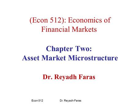(Econ 512): Economics of Financial Markets Chapter Two: Asset Market Microstructure Dr. Reyadh Faras Econ 512 Dr. Reyadh Faras.