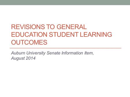 REVISIONS TO GENERAL EDUCATION STUDENT LEARNING OUTCOMES Auburn University Senate Information Item, August 2014.