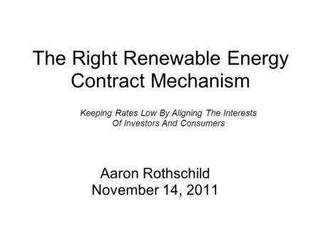 The Right Renewable Energy Contract Mechanism Aaron Rothschild November 14, 2011 Keeping Rates Low By Aligning The Interests Of Investors And Consumers.