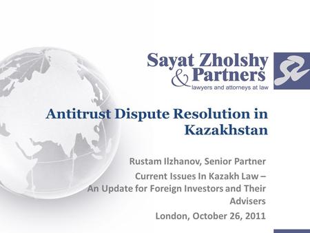 Antitrust Dispute Resolution in Kazakhstan Rustam Ilzhanov, Senior Partner Current Issues In Kazakh Law – An Update for Foreign Investors and Their Advisers.
