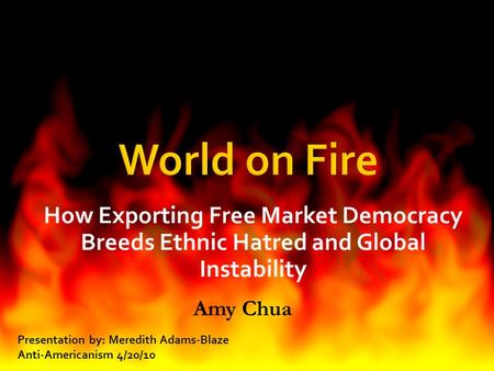 How Exporting Free Market Democracy Breeds Ethnic Hatred and Global Instability Amy Chua Presentation by: Meredith Adams-Blaze Anti-Americanism 4/20/10.