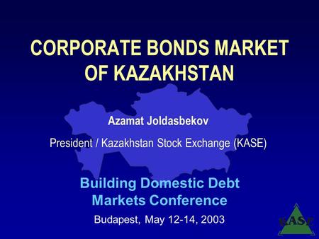 CORPORATE BONDS MARKET OF KAZAKHSTAN Building Domestic Debt Markets Conference Budapest, May 12-14, 2003 Azamat Joldasbekov President / Kazakhstan Stock.