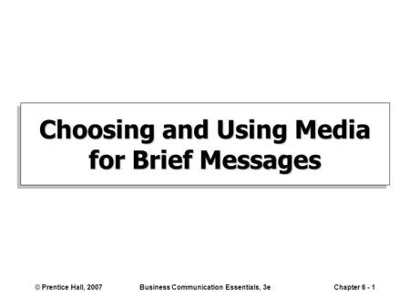 © Prentice Hall, 2007Business Communication Essentials, 3eChapter 6 - 1 Choosing and Using Media for Brief Messages.