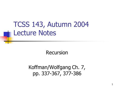 1 TCSS 143, Autumn 2004 Lecture Notes Recursion Koffman/Wolfgang Ch. 7, pp. 337-367, 377-386.