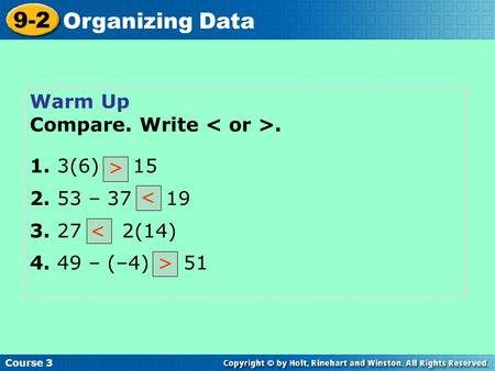 Warm Up Compare. Write. 1. 3(6) 15 2. 53 – 37 19 3. 27 2(14) 4. 49 – (–4) 51 < Course 3 9-2 Organizing Data > < >