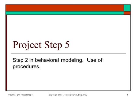 1/8/2007 - L11 Project Step 5Copyright 2006 - Joanne DeGroat, ECE, OSU1 Project Step 5 Step 2 in behavioral modeling. Use of procedures.