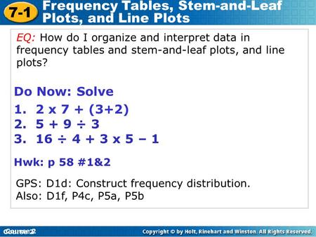 7-1 Frequency Tables, Stem-and-Leaf Plots, and Line Plots Course 2 Do Now: Solve 1. 2 x 7 + (3+2) 2. 5 + 9 ÷ 3 3. 16 ÷ 4 + 3 x 5 – 1 Hwk: p 58 #1&2 Course.