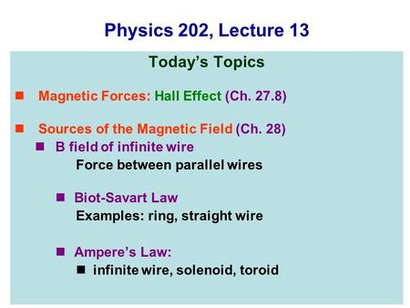 Physics 202, Lecture 13 Today’s Topics Magnetic Forces: Hall Effect (Ch. 27.8) Sources of the Magnetic Field (Ch. 28) B field of infinite wire Force between.