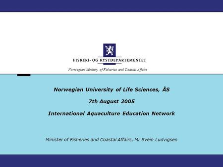 Norwegian Ministry of Fisheries and Coastal Affairs Norwegian University of Life Sciences, ÅS 7th August 2005 International Aquaculture Education Network.