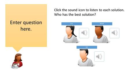 EveMark Ed Enter question here. Click the sound icon to listen to each solution. Who has the best solution?