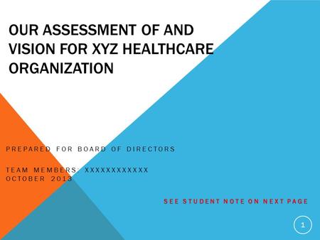 OUR ASSESSMENT OF AND VISION FOR XYZ HEALTHCARE ORGANIZATION PREPARED FOR BOARD OF DIRECTORS TEAM MEMBERS: XXXXXXXXXXXX OCTOBER 2013 SEE STUDENT NOTE ON.