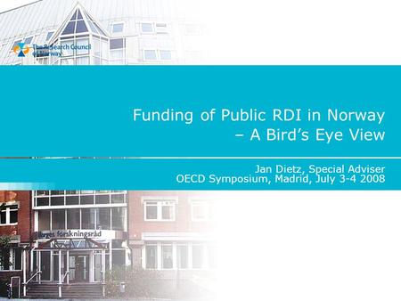 Funding of Public RDI in Norway – A Bird’s Eye View Jan Dietz, Special Adviser OECD Symposium, Madrid, July 3-4 2008.