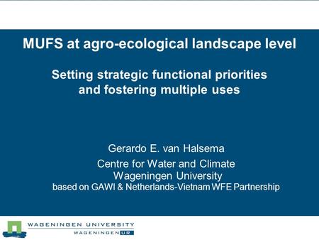 MUFS at agro-ecological landscape level Setting strategic functional priorities and fostering multiple uses Gerardo E. van Halsema Centre for Water and.