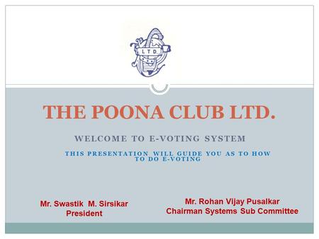WELCOME TO E-VOTING SYSTEM THE POONA CLUB LTD. Mr. Rohan Vijay Pusalkar Chairman Systems Sub Committee Mr. Swastik M. Sirsikar President THIS PRESENTATION.