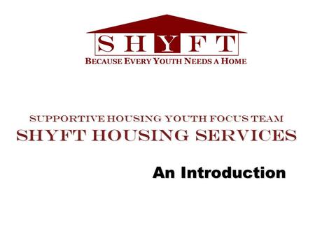 Supportive Housing Youth Focus Team SHYFT Housing Services An Introduction.