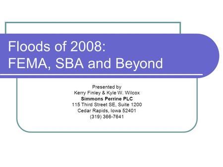 Floods of 2008: FEMA, SBA and Beyond Presented by Kerry Finley & Kyle W. Wilcox Simmons Perrine PLC 115 Third Street SE, Suite 1200 Cedar Rapids, Iowa.