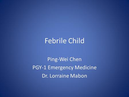 Febrile Child Ping-Wei Chen PGY-1 Emergency Medicine Dr. Lorraine Mabon.