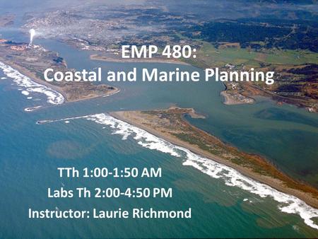 EMP 480: Coastal and Marine Planning TTh 1:00-1:50 AM Labs Th 2:00-4:50 PM Instructor: Laurie Richmond.
