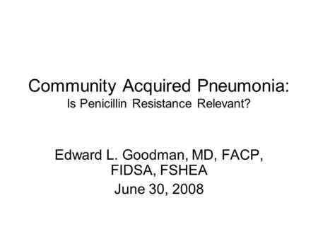Community Acquired Pneumonia: Is Penicillin Resistance Relevant? Edward L. Goodman, MD, FACP, FIDSA, FSHEA June 30, 2008.