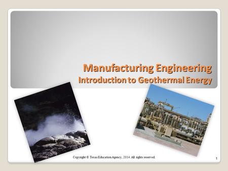 Manufacturing Engineering Introduction to Geothermal Energy 1 Copyright © Texas Education Agency, 2014. All rights reserved.