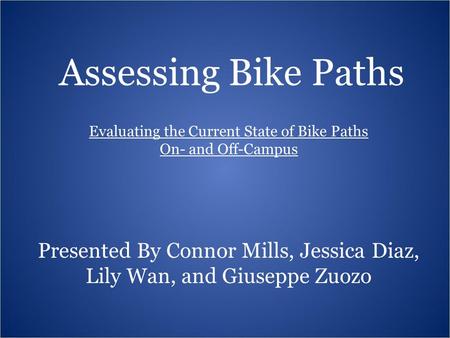 Presented By Connor Mills, Jessica Diaz, Lily Wan, and Giuseppe Zuozo Assessing Bike Paths Evaluating the Current State of Bike Paths On- and Off-Campus.
