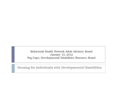 Behavioral Health Network Adult Advisory Board January 13, 2012 Peg Capo, Developmental Disabilities Resource Board Housing for Individuals with Developmental.