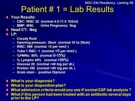 Patient # 1 = Lab Results Your Results: –CBC: WBC 22 (normal 4.5-11.0 103/ul) –BMP: WNL Urine Pregnancy: Neg Head CT: Neg LP: –Cloudy fluid –Opening pressure:
