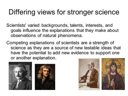 Differing views for stronger science Scientists' varied backgrounds, talents, interests, and goals influence the explanations that they make about observations.