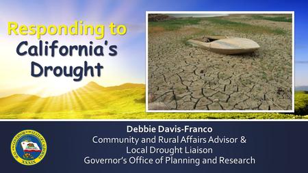 Debbie Davis-Franco Community and Rural Affairs Advisor & Local Drought Liaison Governor’s Office of Planning and Research Responding to California’s Drought.
