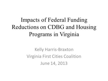 Impacts of Federal Funding Reductions on CDBG and Housing Programs in Virginia Kelly Harris-Braxton Virginia First Cities Coalition June 14, 2013.