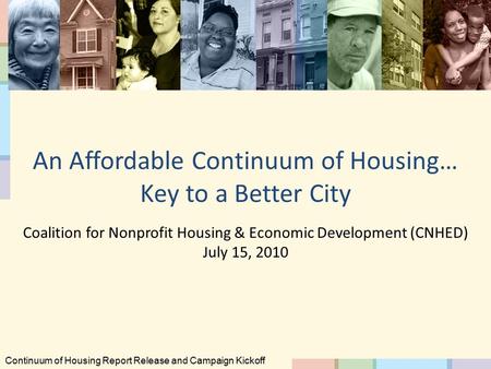 An Affordable Continuum of Housing… Key to a Better City Coalition for Nonprofit Housing & Economic Development (CNHED) July 15, 2010 Continuum of Housing.