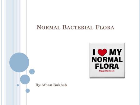 N ORMAL B ACTERIAL F LORA By:Afnan Bakhsh. Normal flora (N.F): it is an organism colonized in specific parts of body from the birth without causing disease.