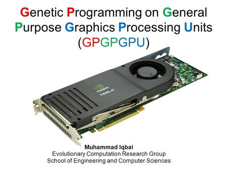 Genetic Programming on General Purpose Graphics Processing Units (GPGPGPU) Muhammad Iqbal Evolutionary Computation Research Group School of Engineering.